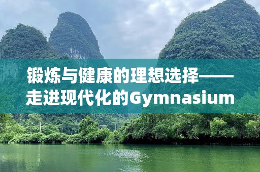 锻炼与健康的理想选择——走进现代化的Gymnasium健身馆