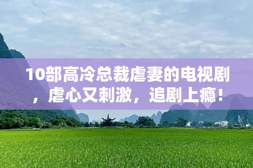 10部高冷总裁虐妻的电视剧，虐心又刺激，追剧上瘾！