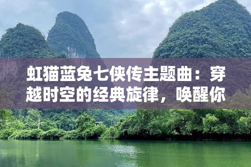 虹猫蓝兔七侠传主题曲：穿越时空的经典旋律，唤醒你心中的英雄梦