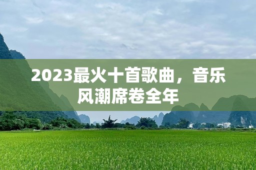2023最火十首歌曲，音乐风潮席卷全年