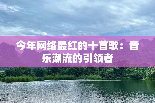 今年网络最红的十首歌：音乐潮流的引领者