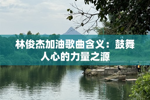 林俊杰加油歌曲含义：鼓舞人心的力量之源