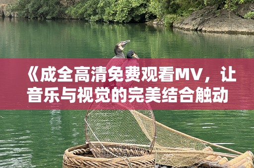《成全高清免费观看MV，让音乐与视觉的完美结合触动心灵》