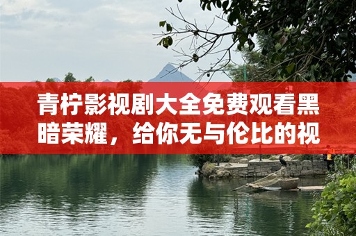 青柠影视剧大全免费观看黑暗荣耀，给你无与伦比的视听盛宴