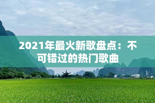 2021年最火新歌盘点：不可错过的热门歌曲