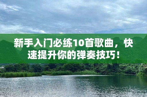 新手入门必练10首歌曲，快速提升你的弹奏技巧！