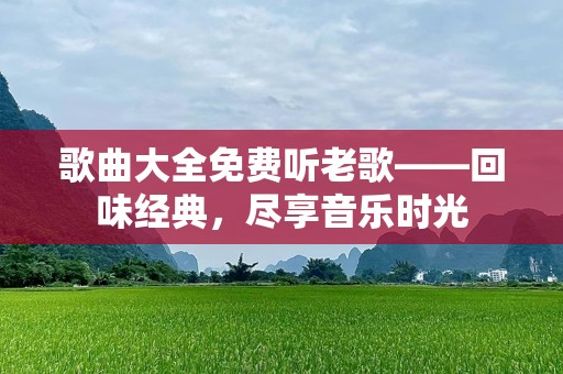 歌曲大全免费听老歌——回味经典，尽享音乐时光
