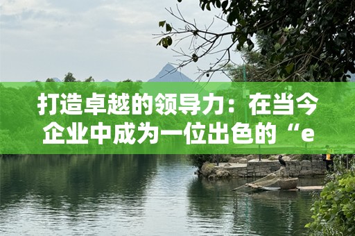 打造卓越的领导力：在当今企业中成为一位出色的“executive”