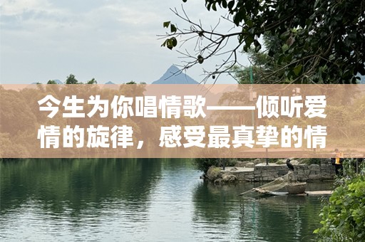 今生为你唱情歌——倾听爱情的旋律，感受最真挚的情感