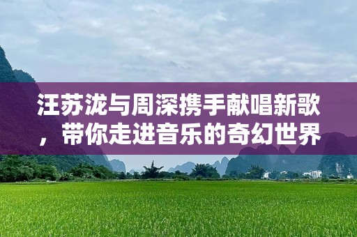 汪苏泷与周深携手献唱新歌，带你走进音乐的奇幻世界
