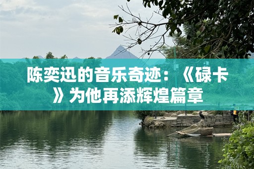 陈奕迅的音乐奇迹：《碌卡》为他再添辉煌篇章