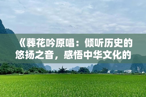 《葬花吟原唱：倾听历史的悠扬之音，感悟中华文化的深沉之美》