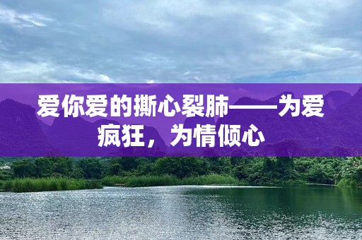 爱你爱的撕心裂肺——为爱疯狂，为情倾心