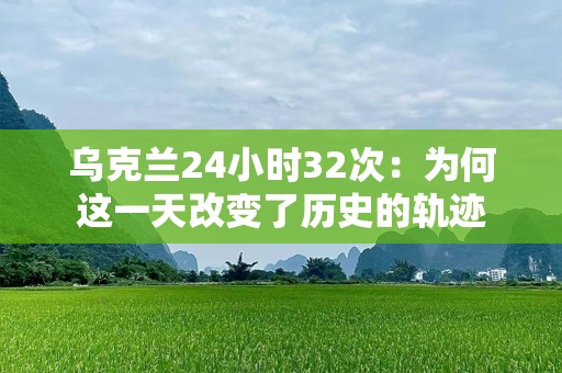 乌克兰24小时32次：为何这一天改变了历史的轨迹