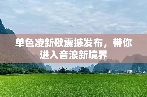 单色凌新歌震撼发布，带你进入音浪新境界