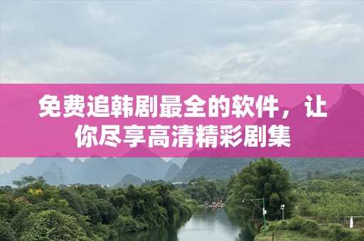 免费追韩剧最全的软件，让你尽享高清精彩剧集