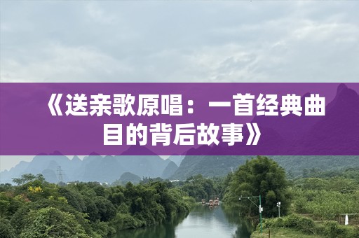 《送亲歌原唱：一首经典曲目的背后故事》