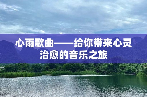心雨歌曲——给你带来心灵治愈的音乐之旅