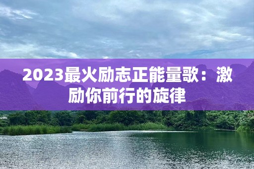 2023最火励志正能量歌：激励你前行的旋律