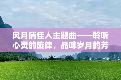 风月俏佳人主题曲——聆听心灵的旋律，品味岁月的芳华