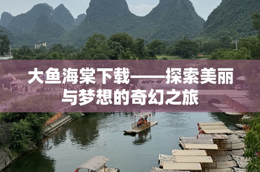 大鱼海棠下载——探索美丽与梦想的奇幻之旅