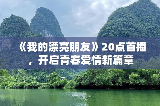 《我的漂亮朋友》20点首播，开启青春爱情新篇章