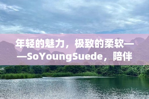 年轻的魅力，极致的柔软——SoYoungSuede，陪伴你走进时尚新纪元
