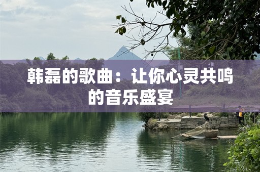 韩磊的歌曲：让你心灵共鸣的音乐盛宴