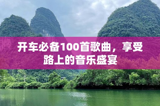 开车必备100首歌曲，享受路上的音乐盛宴
