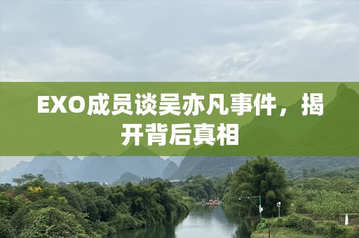 EXO成员谈吴亦凡事件，揭开背后真相