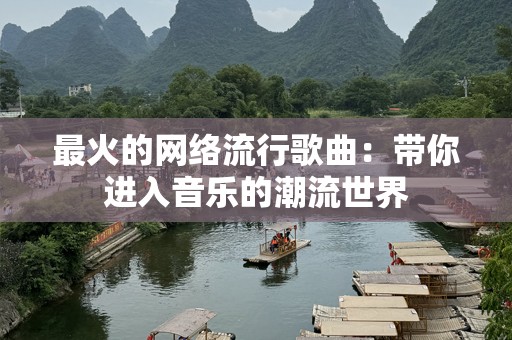 最火的网络流行歌曲：带你进入音乐的潮流世界