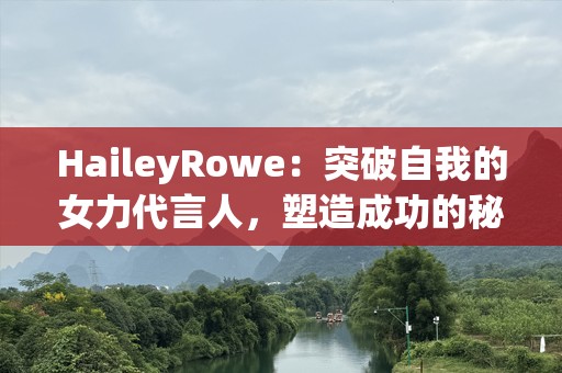 HaileyRowe：突破自我的女力代言人，塑造成功的秘诀
