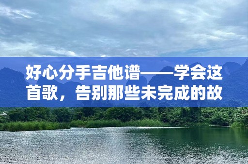 好心分手吉他谱——学会这首歌，告别那些未完成的故事