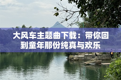 大风车主题曲下载：带你回到童年那份纯真与欢乐