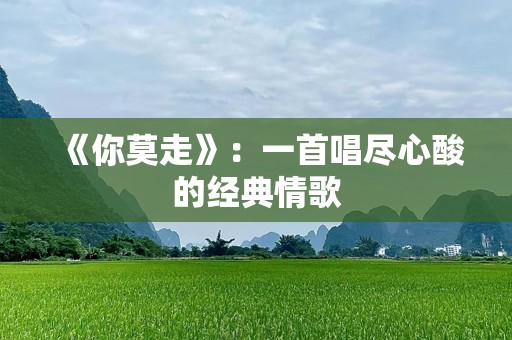 《你莫走》：一首唱尽心酸的经典情歌