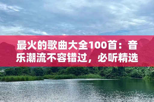 最火的歌曲大全100首：音乐潮流不容错过，必听精选！