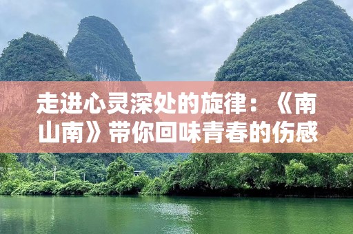 走进心灵深处的旋律：《南山南》带你回味青春的伤感与思考