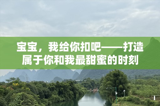 宝宝，我给你扣吧——打造属于你和我最甜蜜的时刻