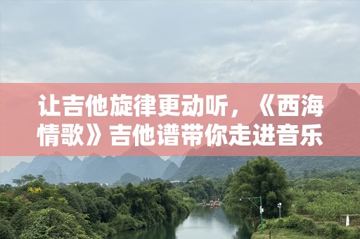 让吉他旋律更动听，《西海情歌》吉他谱带你走进音乐的心灵世界