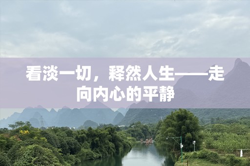 看淡一切,释然人生——走向内心的平静 看淡一切,释然人生——走向内心的平静