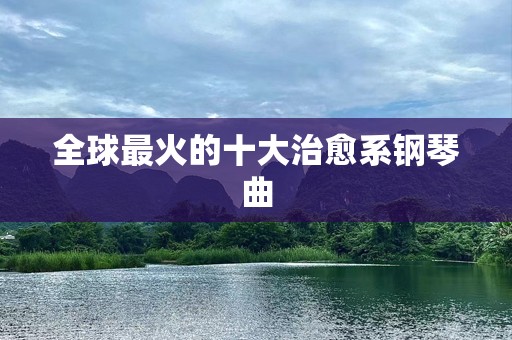 全球最火的十大治愈系钢琴曲