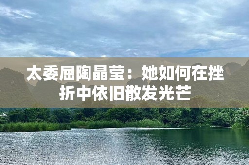 太委屈陶晶莹：她如何在挫折中依旧散发光芒