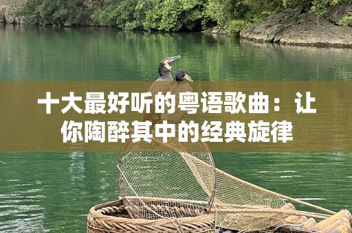 十大最好听的粤语歌曲：让你陶醉其中的经典旋律