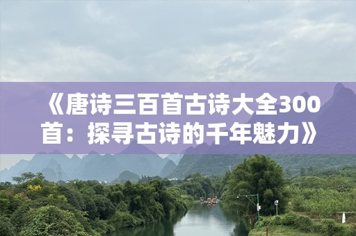 《唐诗三百首古诗大全300首：探寻古诗的千年魅力》