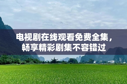 电视剧在线观看免费全集，畅享精彩剧集不容错过