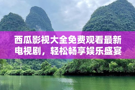 西瓜影视大全免费观看最新电视剧，轻松畅享娱乐盛宴