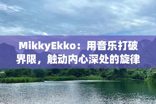 MikkyEkko：用音乐打破界限，触动内心深处的旋律