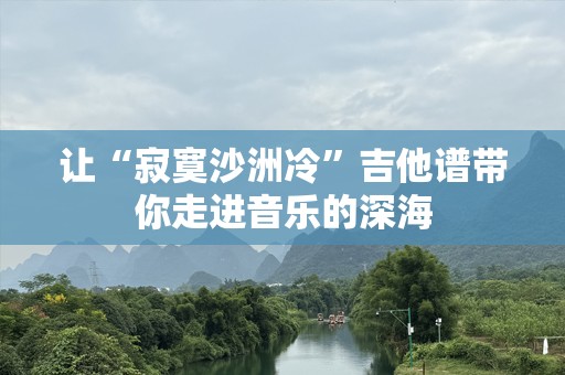 让“寂寞沙洲冷”吉他谱带你走进音乐的深海