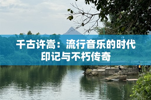 千古许嵩：流行音乐的时代印记与不朽传奇