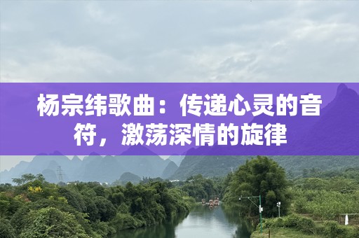 杨宗纬歌曲：传递心灵的音符，激荡深情的旋律